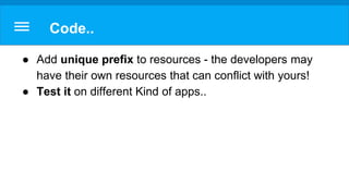 Code..
● Add unique prefix to resources - the developers may
have their own resources that can conflict with yours!
● Test it on different Kind of apps..
 