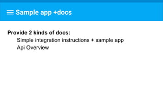 Sample app +docs
Provide 2 kinds of docs:
Simple integration instructions + sample app
Api Overview
 