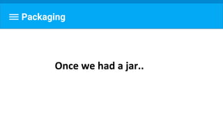 Packaging
Once we had a jar..
 