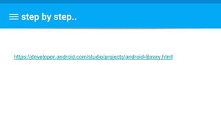 step by step..
https://developer.android.com/studio/projects/android-library.html
 