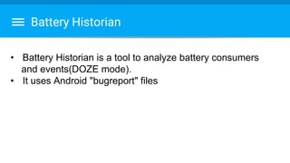 Battery Historian
• Battery Historian is a tool to analyze battery consumers
and events(DOZE mode).
• It uses Android "bugreport" files
 