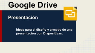 Google Drive
Presentación
Ideas para el diseño y armado de una
presentación con Diapositivas.
 