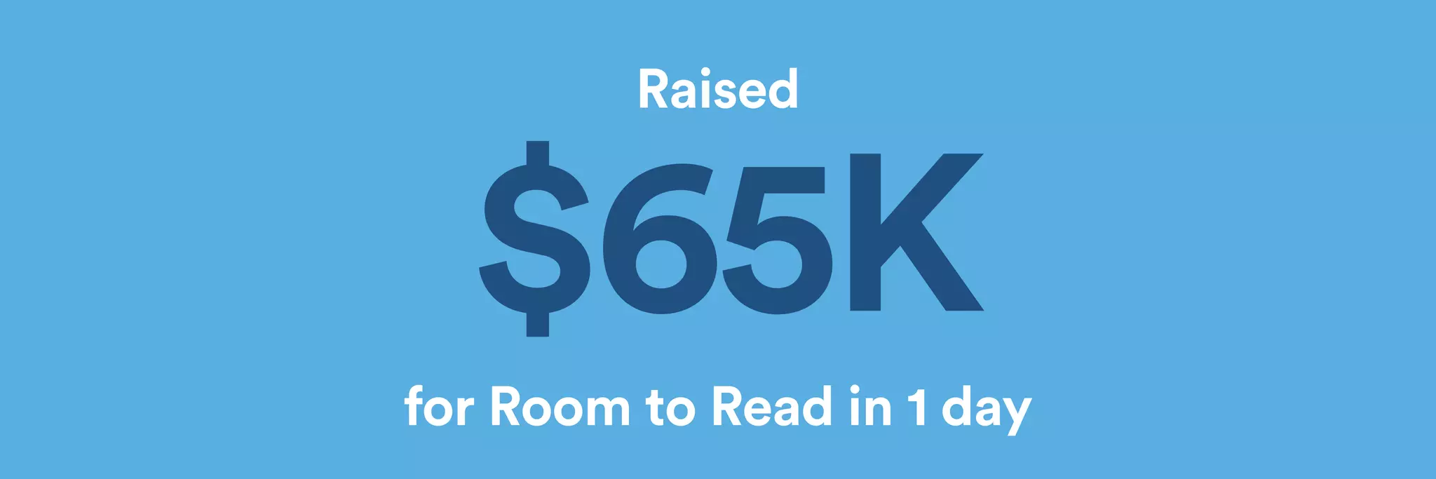 Raised 
$65K 
for Room to Read in 1 day 
 