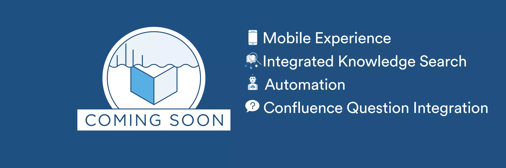 Mobile Experience 
Integrated Knowledge Search 
Automation 
Confluence Question Integration 
 