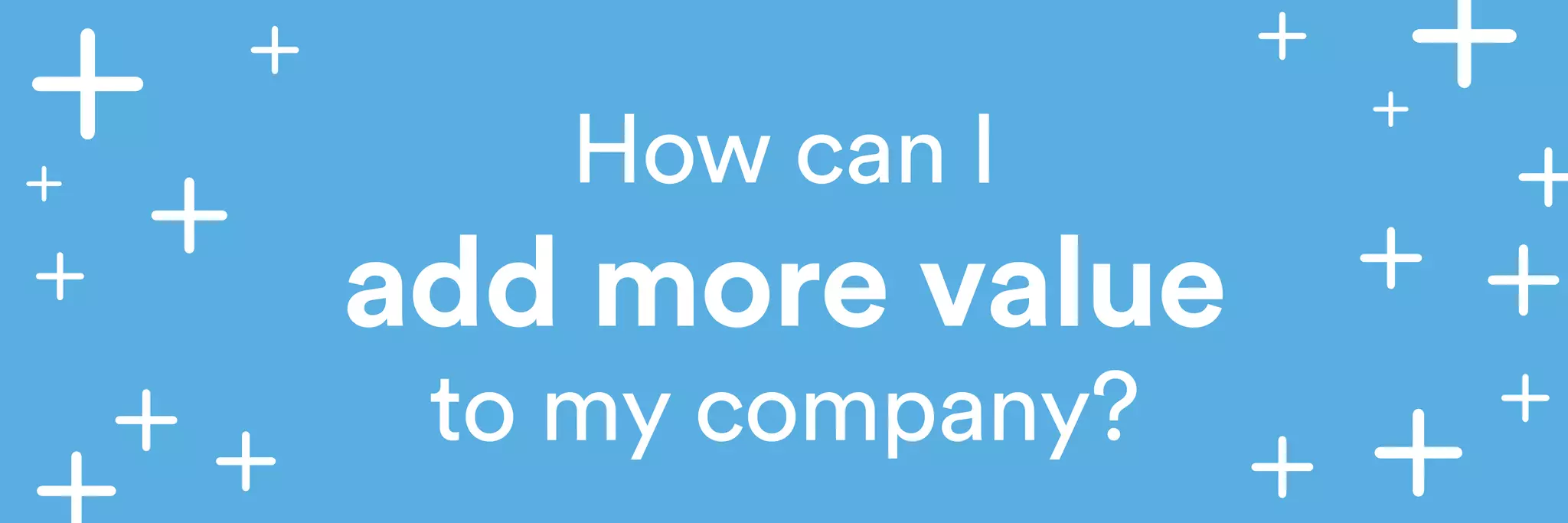 How can I 
add more value 
to my company? 
 
