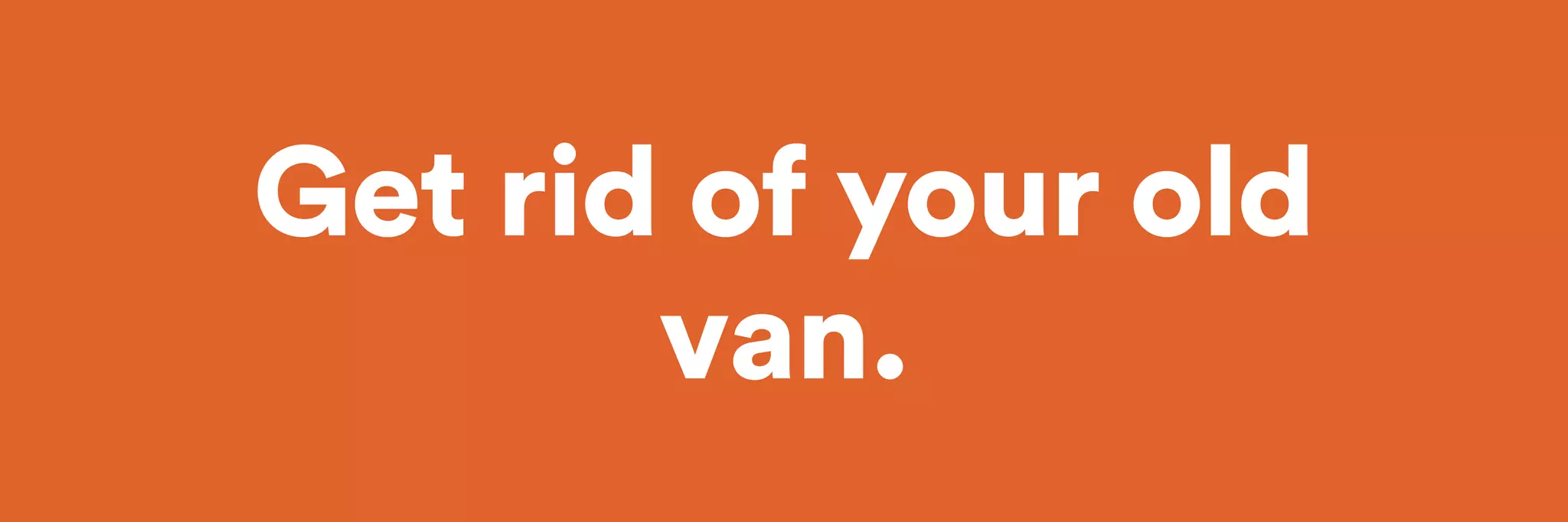 Get rid of your old 
van. 
 