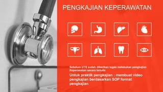 PENGKAJIAN KEPERAWATAN
Untuk praktik pengkajian : membuat video
pengkajian berdasarkan SOP format
pengkajian
Sebelum UTS sudah diberikan tugas melakukan pengkajian
Keperawatan secara tertulis
 