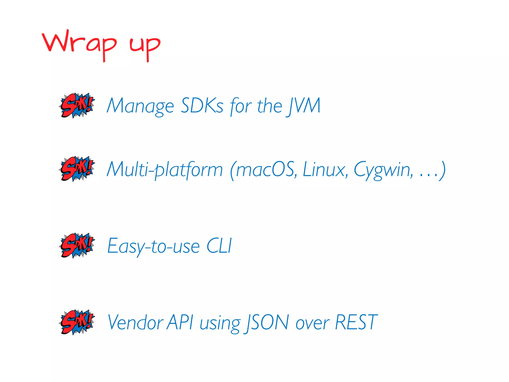 Wrap up
Manage SDKs for the JVM
Easy-to-use CLI
Multi-platform (macOS, Linux, Cygwin, …)
Vendor API using JSON over REST
 
