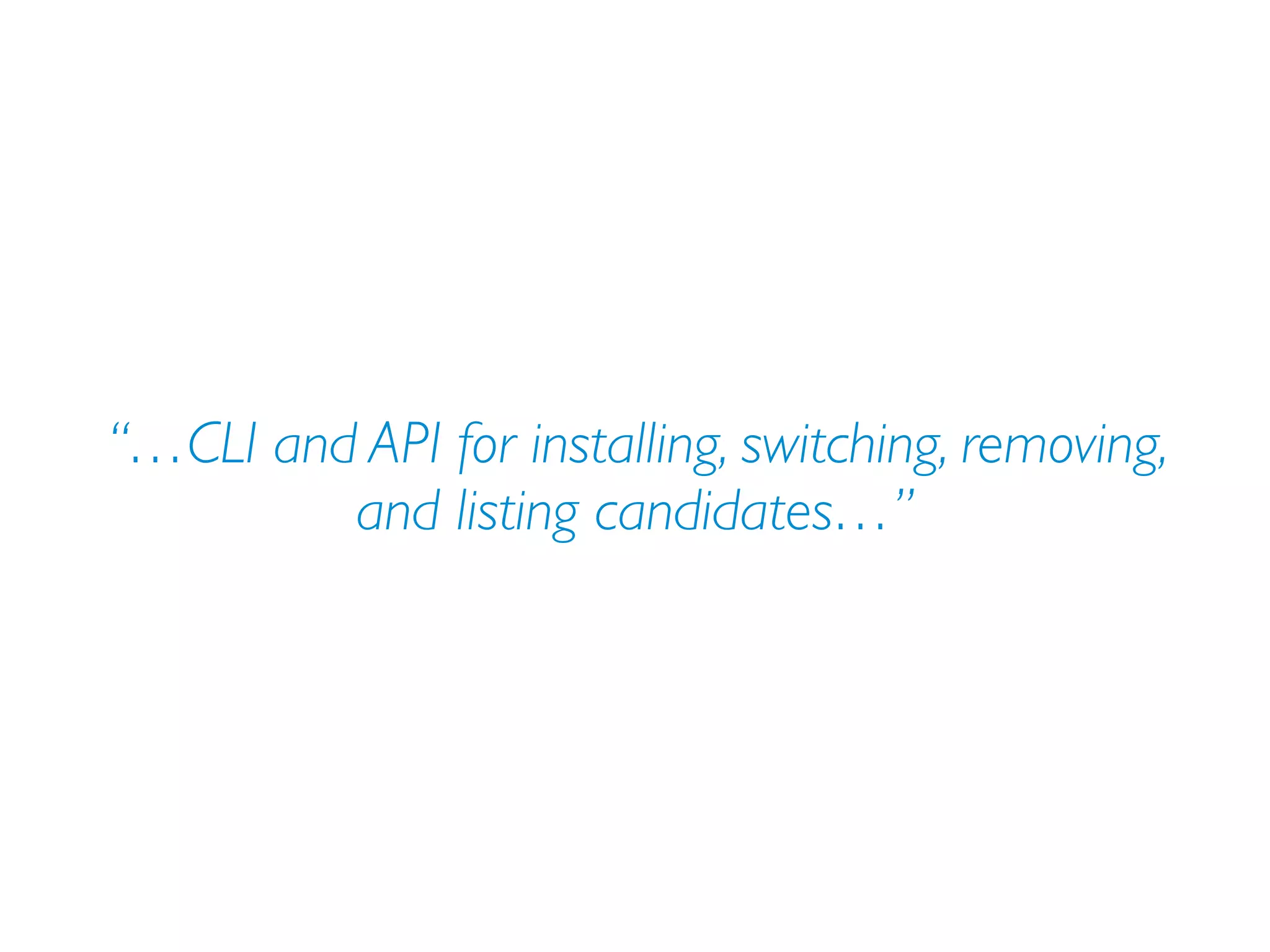 “…CLI and API for installing, switching, removing,
and listing candidates…”
 