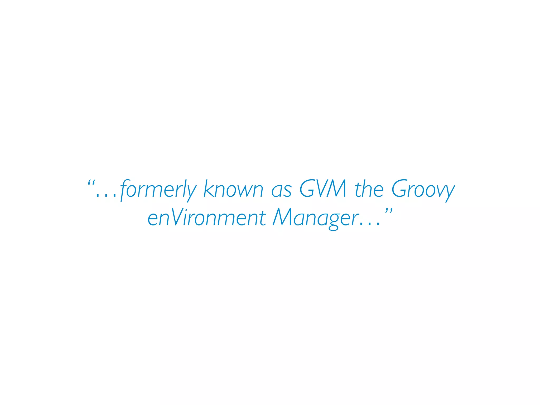 “…formerly known as GVM the Groovy
enVironment Manager…”
 