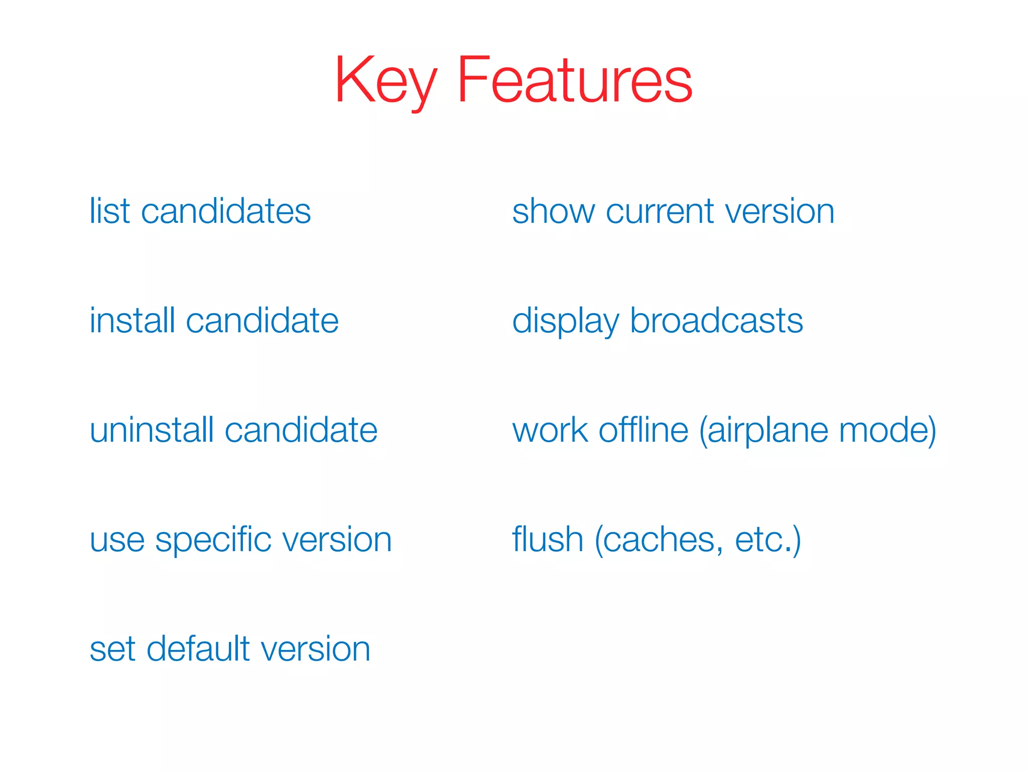 Key Features
list candidates
install candidate
uninstall candidate
use speciﬁc version
set default version
show current version
display broadcasts
work ofﬂine (airplane mode)
ﬂush (caches, etc.)
 