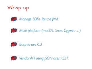 Wrap up
Manage SDKs for the JVM
Easy-to-use CLI
Multi-platform (macOS, Linux, Cygwin, …)
Vendor API using JSON over REST
 