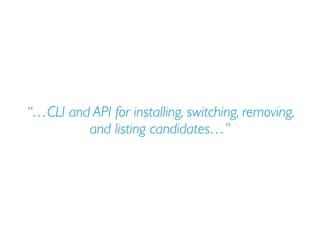 “…CLI and API for installing, switching, removing,
and listing candidates…”
 