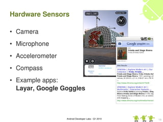 Hardware Sensors

• Camera
• Microphone
• Accelerometer
• Compass
• Example apps:
  Layar, Google Goggles



                  Android Developer Labs ­ Q1 2010   19
 