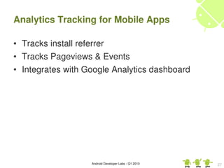 Analytics Tracking for Mobile Apps

• Tracks install referrer
• Tracks Pageviews & Events
• Integrates with Google Analytics dashboard




                   Android Developer Labs ­ Q1 2010   27
 
