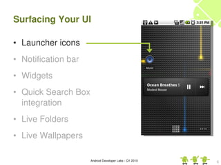 Surfacing Your UI

• Launcher icons
• Notification bar
• Widgets
• Quick Search Box
  integration
• Live Folders
• Live Wallpapers

                     Android Developer Labs ­ Q1 2010   6
 