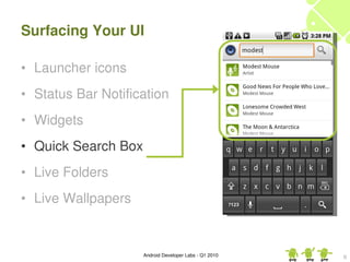 Surfacing Your UI

• Launcher icons
• Status Bar Notification
• Widgets
• Quick Search Box
• Live Folders
• Live Wallpapers


                     Android Developer Labs ­ Q1 2010   9
 