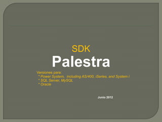 SDK
         Palestra
Versiones para:
 * Power System, including AS/400, iSeries, and System i
 * SQL Server, MySQL
 * Oracle


                                    Junio 2012
 