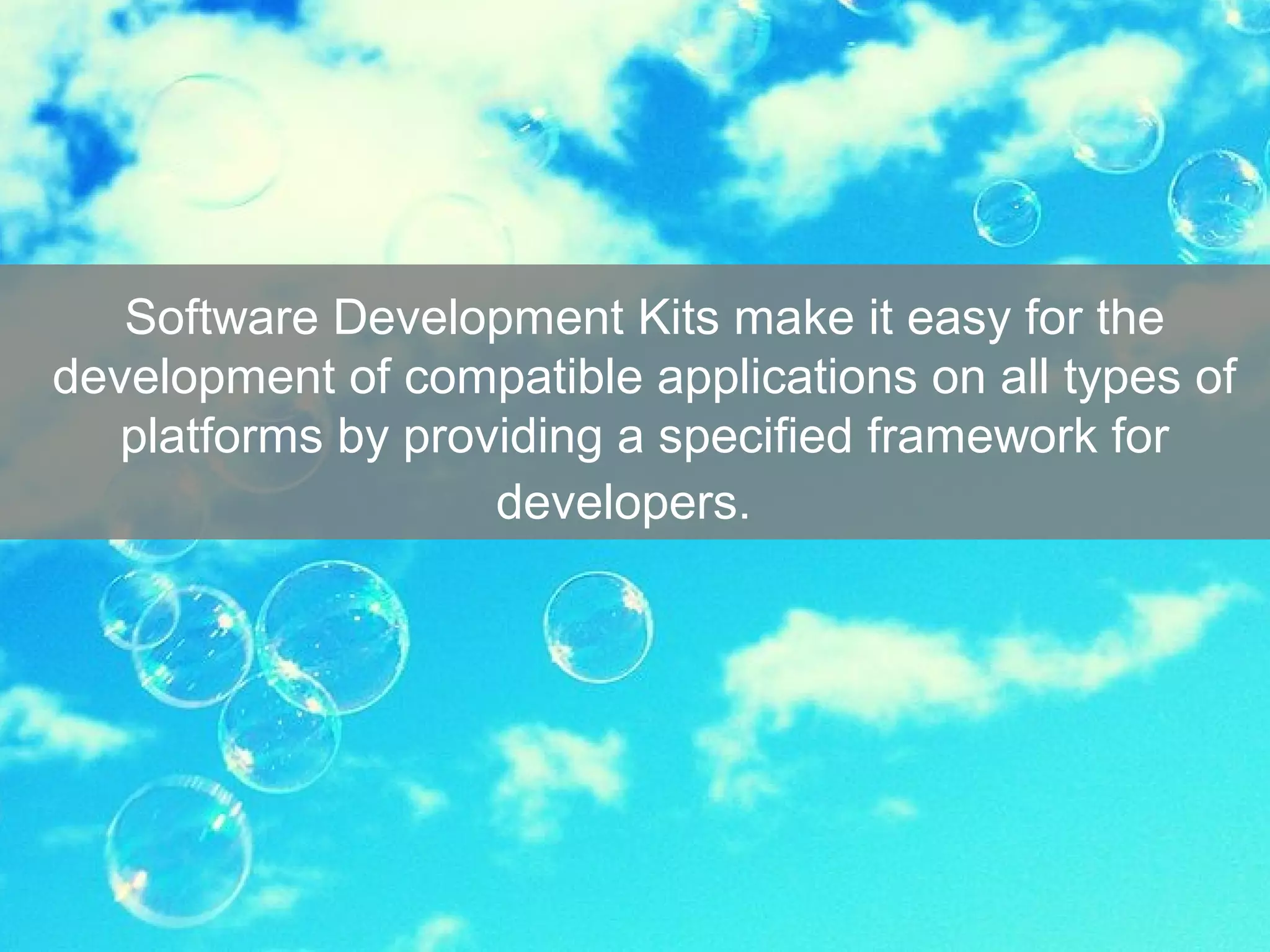 Software Development Kits make it easy for the
development of compatible applications on all types of
platforms by providing a specified framework for
developers.
 