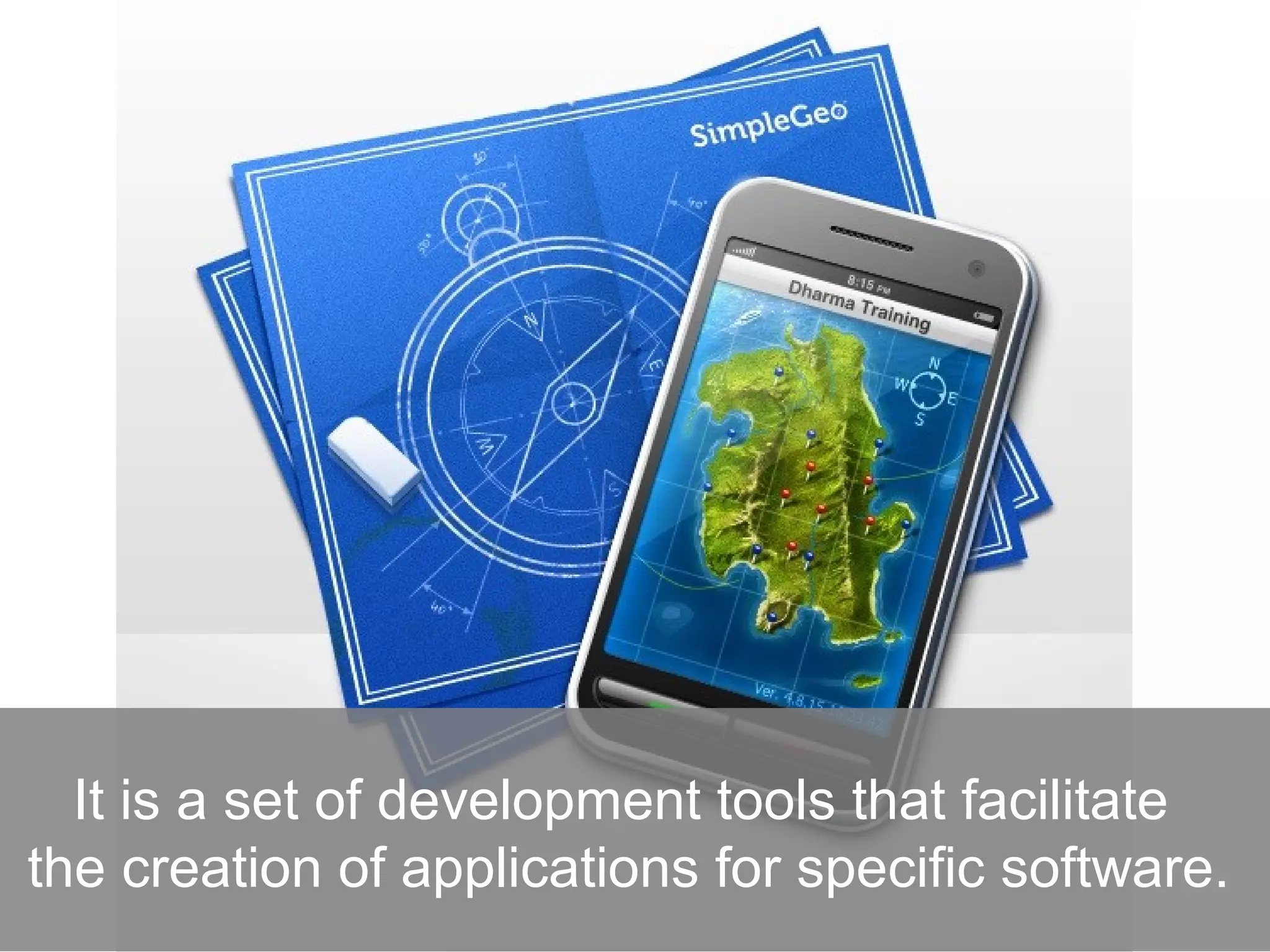 It is a set of development tools that facilitate
the creation of applications for specific software.
 