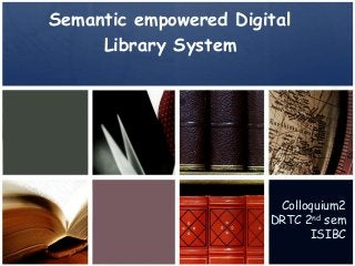 Semantic empowered Digital
Library System
Colloquium2
DRTC 2nd sem
ISIBC
 