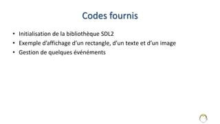Codes fournis
• Initialisation de la bibliothèque SDL2
• Exemple d’affichage d’un rectangle, d’un texte et d’un image
• Gestion de quelques événéments
11
 