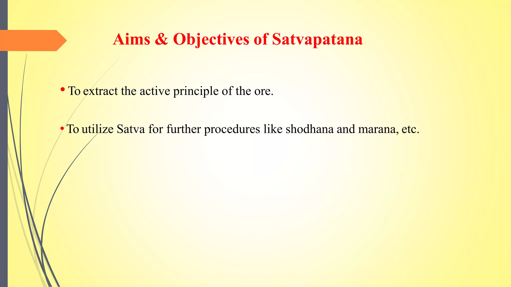 Aims & Objectives of Satvapatana
•To extract the active principle of the ore.
•To utilize Satva for further procedures like shodhana and marana, etc.
 