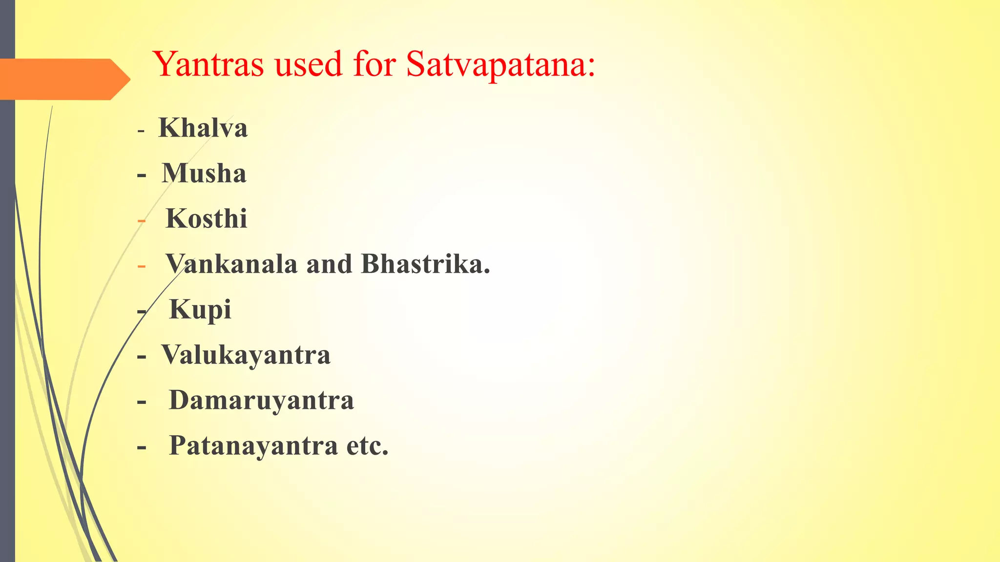 Yantras used for Satvapatana:
- Khalva
- Musha
- Kosthi
- Vankanala and Bhastrika.
- Kupi
- Valukayantra
- Damaruyantra
- Patanayantra etc.
 
