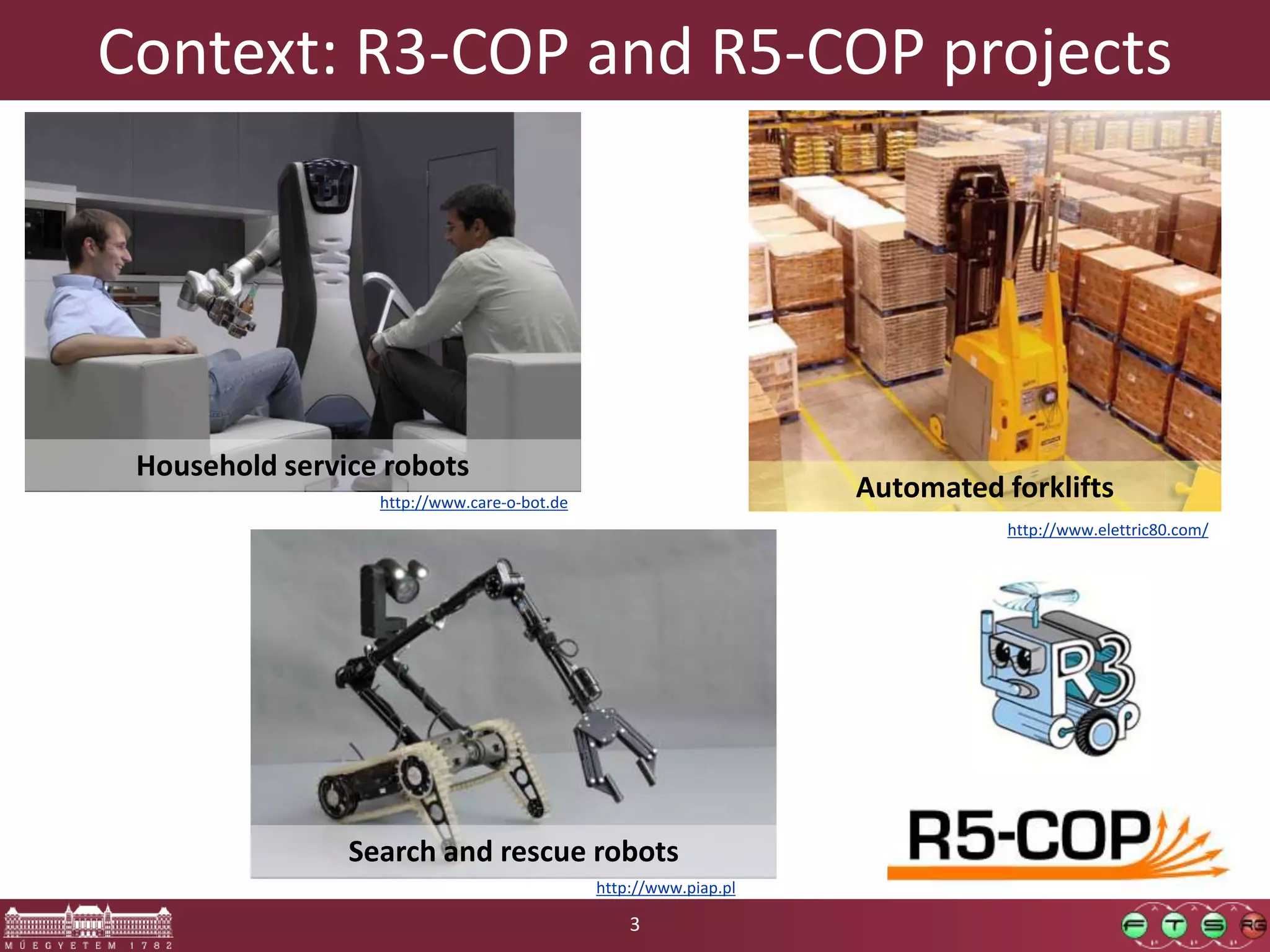 Context: R3-COP and R5-COP projects 3 Household service robots Automated forklifts http://www.elettric80.com/ http://www.care-o-bot.de Search and rescue robots http://www.piap.pl 
