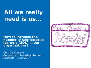 All we really
need is us…
How to increase the
number of self-directed
learners (SDL) in our
organizations?
Bert De Coutere
Corporate Universities Summit
Brussels – June 2014
 