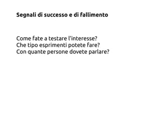 Segnali di successo e di fallimento



Come fate a testare l’interesse?
Che tipo esprimenti potete fare?
Con quante persone dovete parlare?
 
