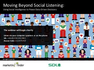 Brought to you by In association with
Moving Beyond Social Listening:
Using Social Intelligence to Power Data-Driven Decisions
The webinar will begin shortly
Listen via your computer speakers or on the phone
UK: +44 (0) 330 221 9921
Access Code: 112-475-417
 