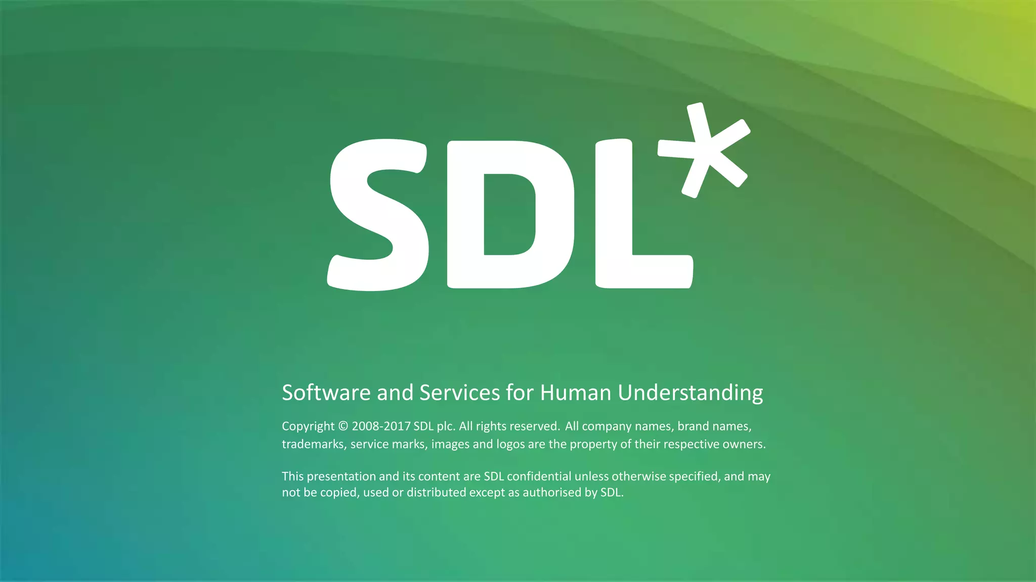Copyright © 2008-2017 SDL plc. All rights reserved. All company names, brand names,
trademarks, service marks, images and logos are the property of their respective owners.
This presentation and its content are SDL confidential unless otherwise specified, and may
not be copied, used or distributed except as authorised by SDL.
Software and Services for Human Understanding
 