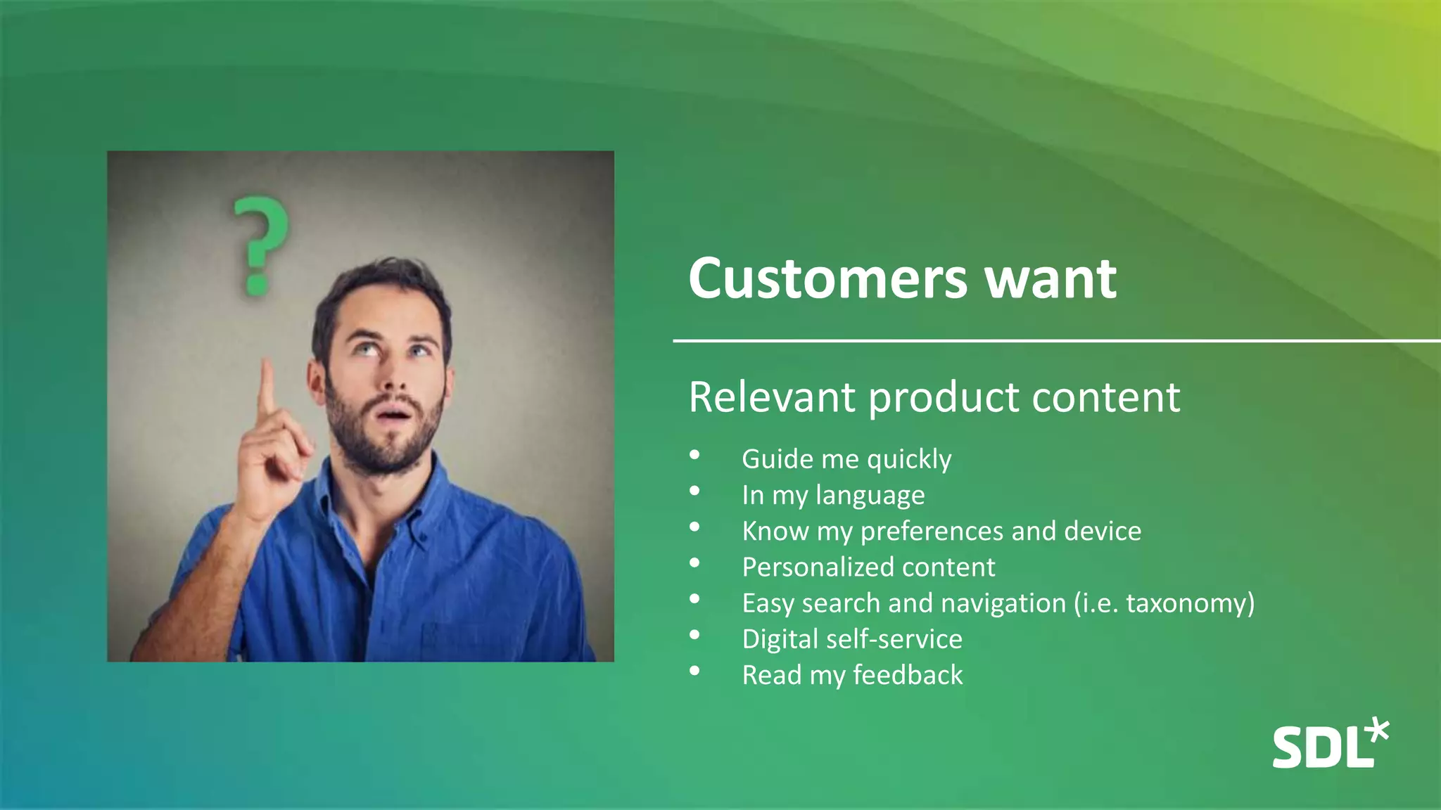 Customers want
Relevant product content
• Guide me quickly
• In my language
• Know my preferences and device
• Personalized content
• Easy search and navigation (i.e. taxonomy)
• Digital self-service
• Read my feedback
 