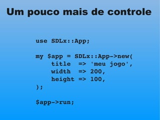 Um pouco mais de controle

     use SDLx::App;

     my $app = SDLx::App­>new(
         title  => 'meu jogo',
         wid...
