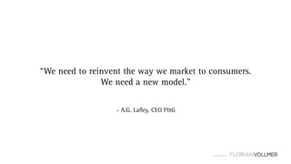 © Florian Vollmer 2015
– A.G. Lafley, CEO P&G
“We need to reinvent the way we market to consumers.
We need a new model.”
 