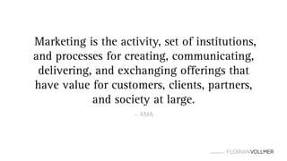 © Florian Vollmer 2015
– AMA
 Marketing is the activity, set of institutions,
and processes for creating, communicating,
delivering, and exchanging offerings that
have value for customers, clients, partners,
and society at large.
 