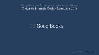 © Florian Vollmer 2015
Georgia Institute of Technology – School of Industrial Design
ID 6214A Strategic Design Language 2015
03 Good Books
 