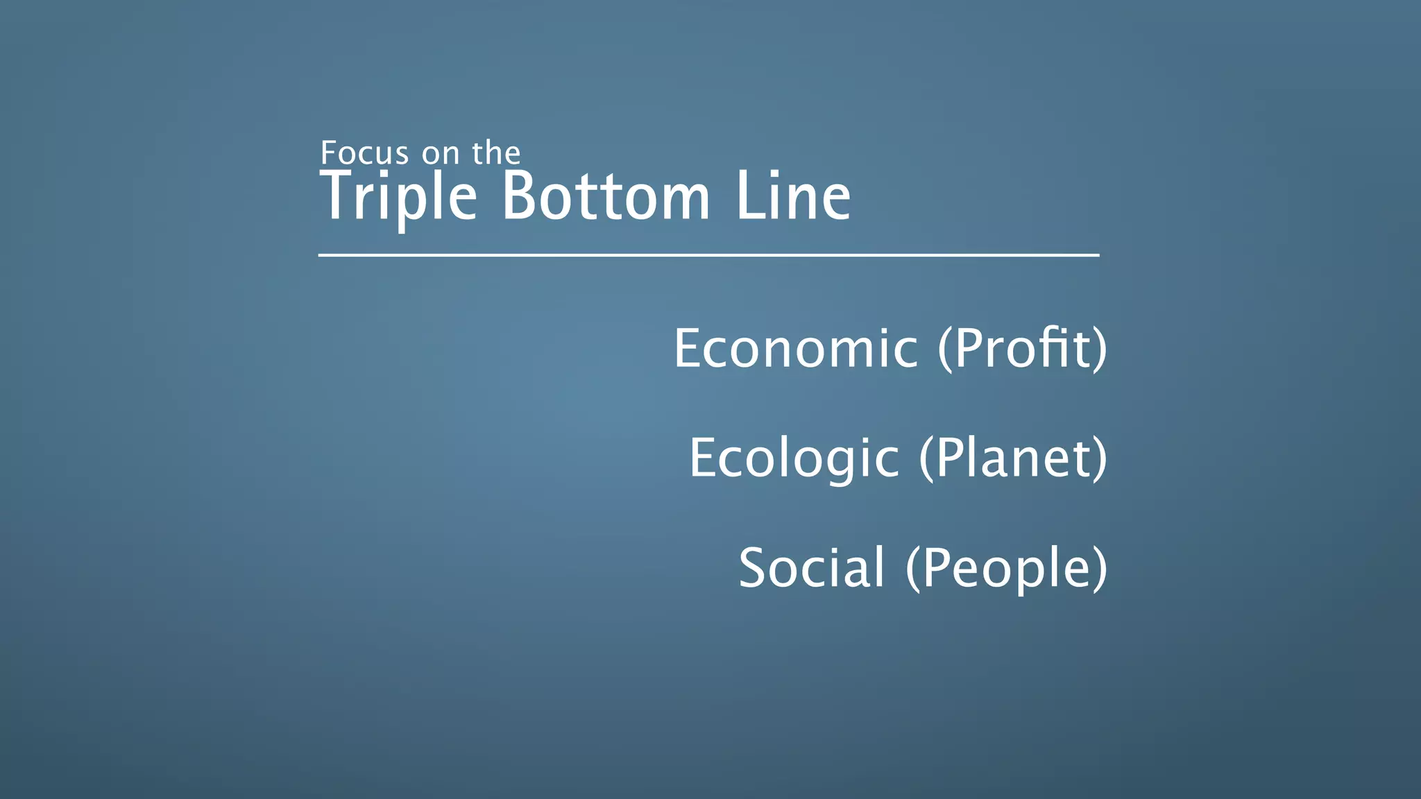 Focus on the
Triple Bottom Line

               Economic (Proﬁt)

               Ecologic (Planet)

                 Social (People)
 