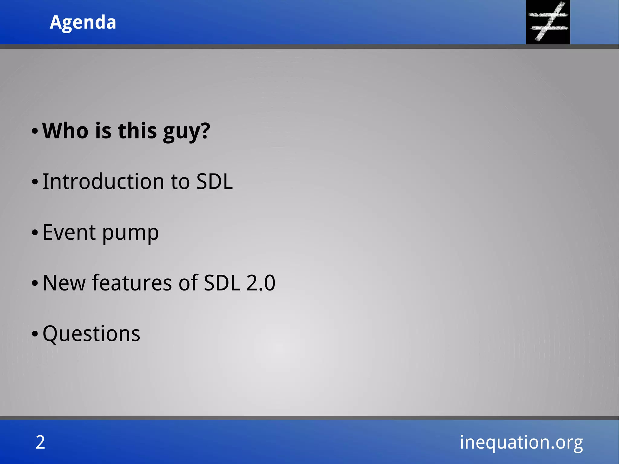AgendaAgenda
2 inequation.org2 inequation.org
● Who is this guy?
● Introduction to SDL
● Event pump
● New features of SDL 2.0
● Questions
 