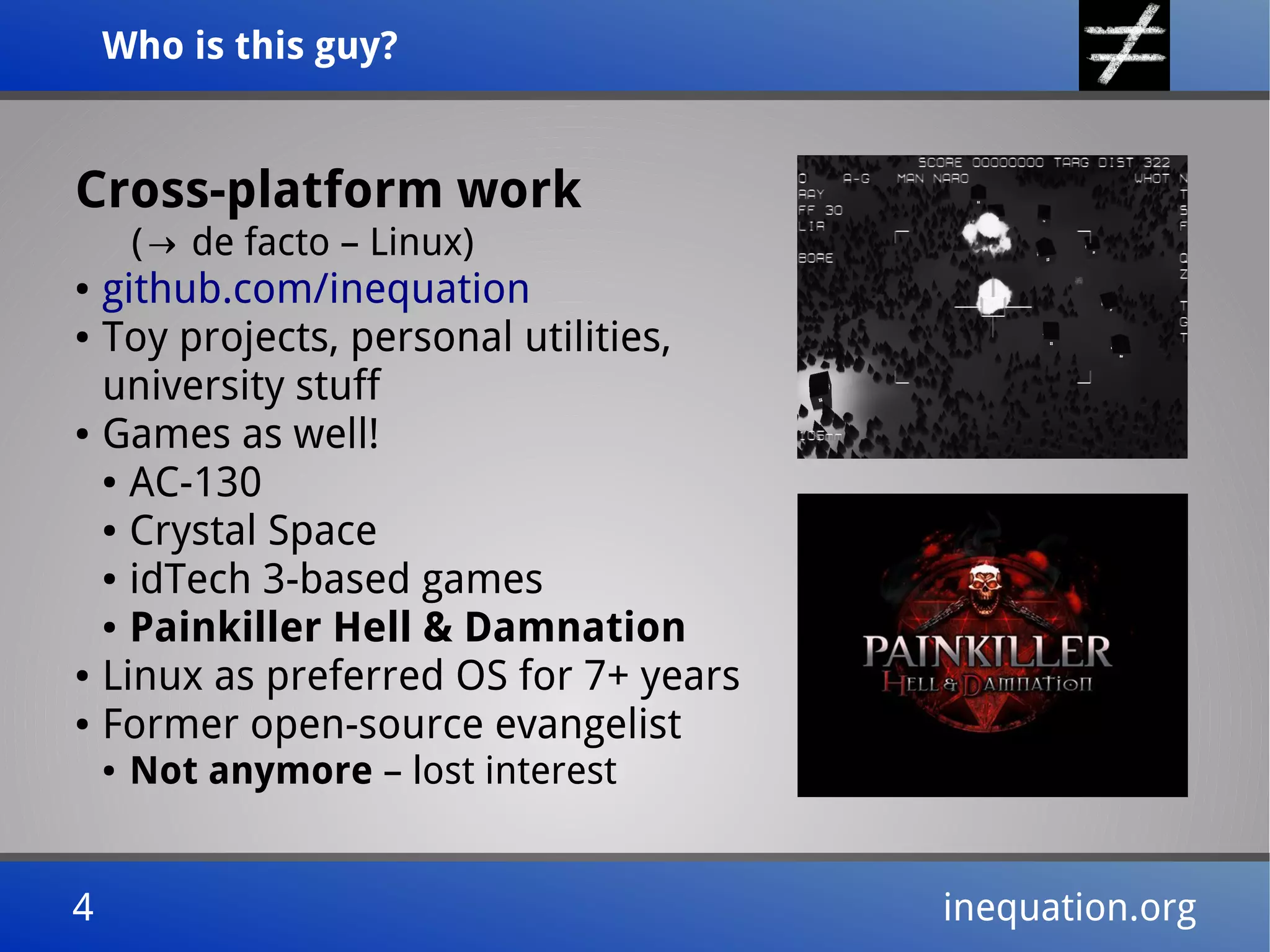 Who is this guy?Who is this guy?
4 inequation.org4 inequation.org
Cross-platform work
( de facto – Linux)→
● github.com/inequation
● Toy projects, personal utilities,
university stuff
● Games as well!
● AC-130
● Crystal Space
● idTech 3-based games
● Painkiller Hell & Damnation
● Linux as preferred OS for 7+ years
● Former open-source evangelist
● Not anymore – lost interest
 