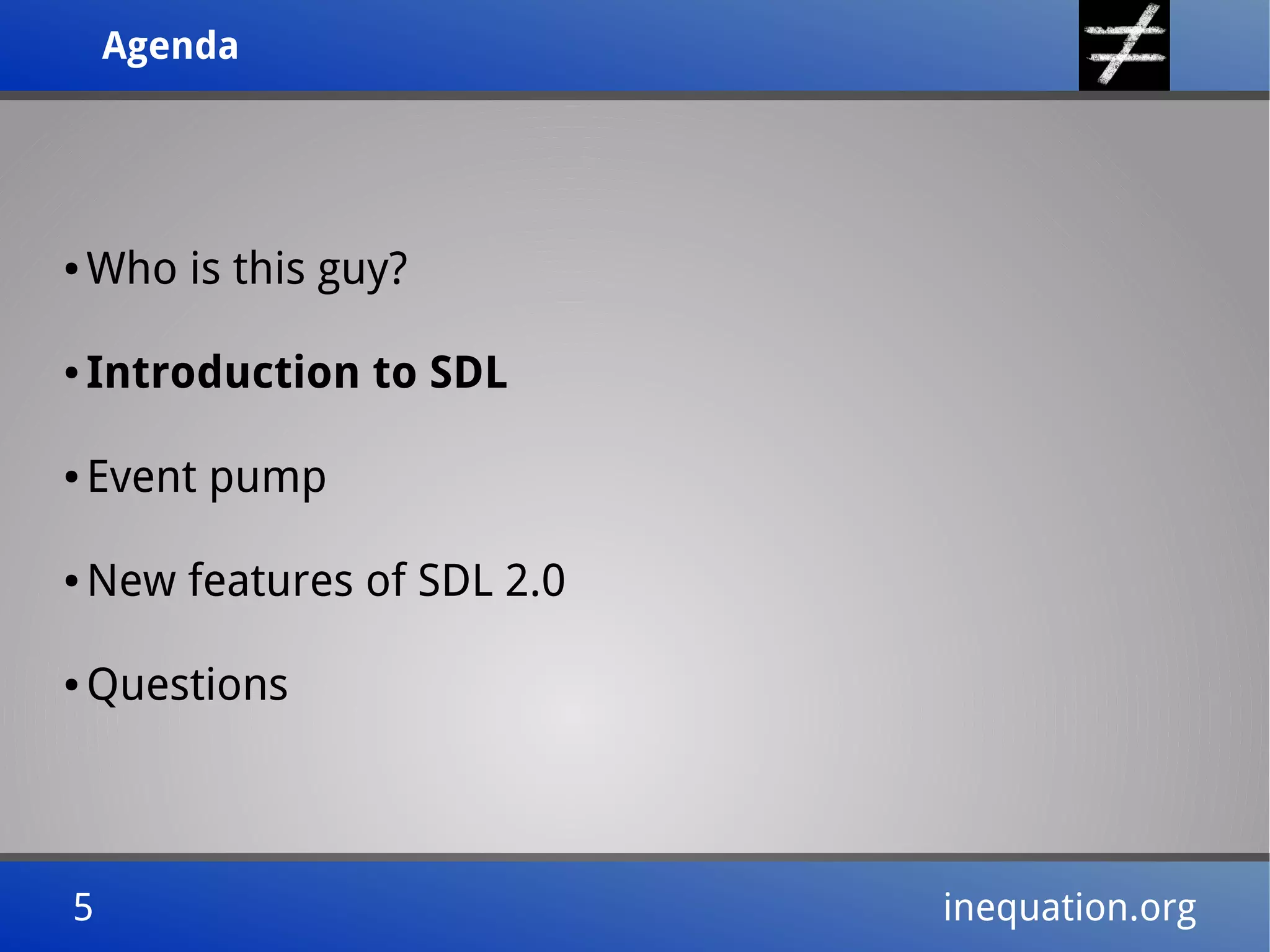AgendaAgenda
5 inequation.org5 inequation.org
● Who is this guy?
● Introduction to SDL
● Event pump
● New features of SDL 2.0
● Questions
 