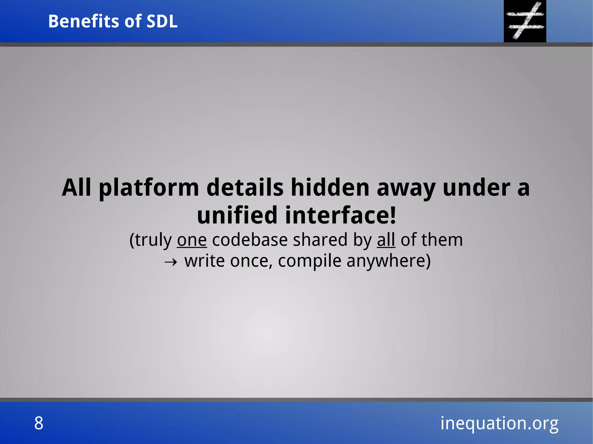 Benefits of SDLBenefits of SDL
8 inequation.org8 inequation.org
All platform details hidden away under a
unified interface!
(truly one codebase shared by all of them
→ write once, compile anywhere)
 