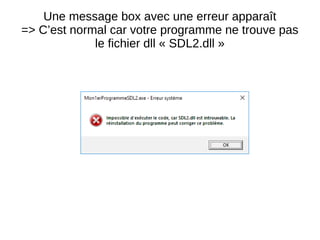 Une message box avec une erreur apparaît
=> C’est normal car votre programme ne trouve pas
le fichier dll « SDL2.dll »
 