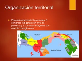 Organización territorial
 Panamá comprende 9 provincias, 3
comarcas indígenas con nivel de
provincia y 2 comarcas indígenas con
nivel de corregimiento
 
