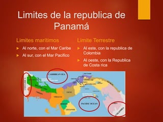 Limites de la republica de
Panamá
Limites marítimos
 Al norte, con el Mar Caribe
 Al sur, con el Mar Pacifico
Limite Terrestre
 Al este, con la republica de
Colombia
 Al oeste, con la Republica
de Costa rica
 