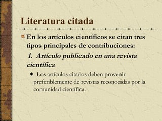 Literatura citada   En los artículos científicos se citan tres tipos principales de contribuciones:   1.  Artículo publicado en una revista científica   Los artículos citados deben provenir preferiblemente de revistas reconocidas por la comunidad científica . 