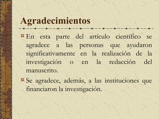 Agradecimientos   En esta parte del artículo científico se agradece a las personas que ayudaron significativamente en la realización de la investigación o en la redacción del manuscrito.  Se agradece, además, a las instituciones que financiaron la investigación. 