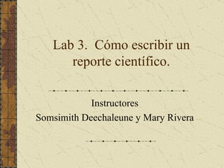 Lab 3.  Cómo escribir un reporte científico. Instructores Somsimith Deechaleune y Mary Rivera 