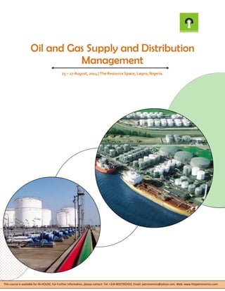 Oil and Gas Supply and Distribution
Management
25 – 27 August, 2014 | The Resource Space, Lagos, Nigeria.
This course is available for IN-HOUSE; For Further information, please contact: Tel: +234 8037202432, Email: petronomics@yahoo.com. Web: www.thepetronomics.com
 